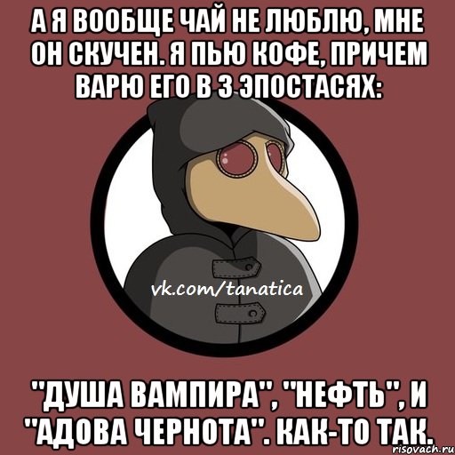 А я вообще чай не люблю, мне он скучен. Я пью кофе, причем варю его в 3 эпостасях: "душа вампира", "нефть", и "адова чернота". Как-то так., Мем   Чумик