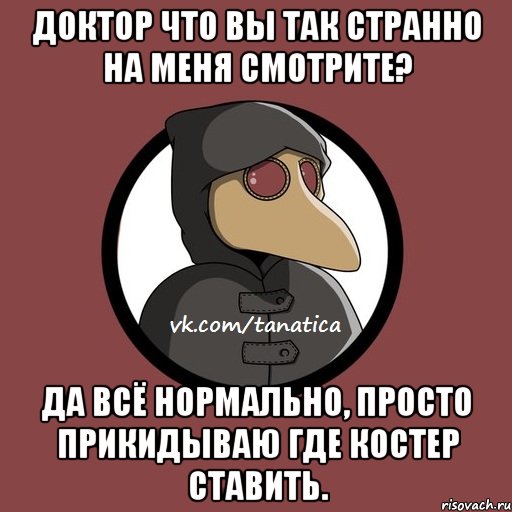 Доктор что вы так странно на меня смотрите? Да всё нормально, просто прикидываю где костер ставить.