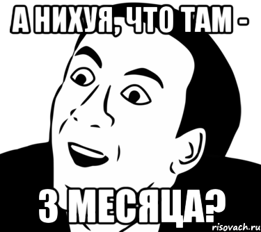 А нихуя, что там - 3 месяца?, Мем  Да ладно