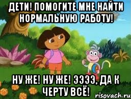 Дети! Помогите мне найти нормальную работу! Ну же! Ну же! Ээээ, да к черту всё!