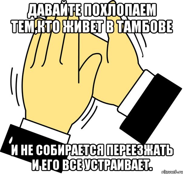 Давайте похлопаем тем,кто живет в Тамбове и не собирается переезжать и его все устраивает., Мем давайте похлопаем