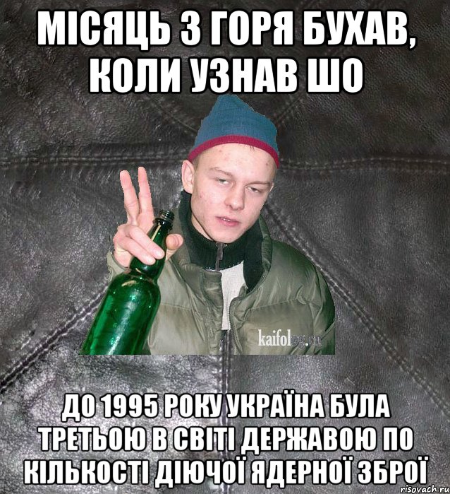 місяць з горя бухав, коли узнав шо До 1995 року Україна була третьою в світі державою по кількості діючої ядерної зброї, Мем Дерзкий