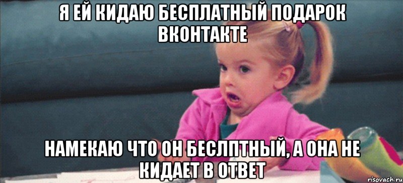 Я ей кидаю бесплатный подарок вконтакте намекаю что он беслптный, а она не кидает в ответ, Мем  Ты говоришь (девочка возмущается)