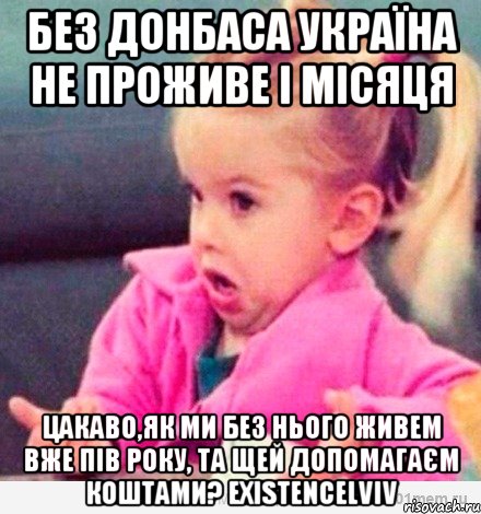 Без Донбаса Україна не проживе і місяця Цакаво,як ми без нього живем вже пів року, та щей допомагаєм коштами? existencelviv, Мем  Ты говоришь (девочка возмущается)