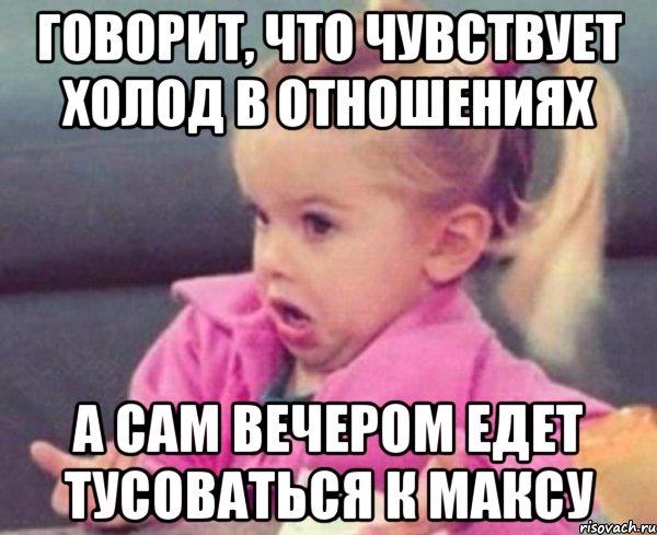 ГОВОРИТ, ЧТО ЧУВСТВУЕТ ХОЛОД В ОТНОШЕНИЯХ А САМ ВЕЧЕРОМ ЕДЕТ ТУСОВАТЬСЯ К МАКСУ, Мем  Ты говоришь (девочка возмущается)