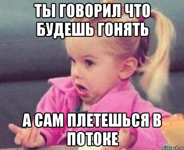 ты говорил что будешь гонять а сам плетешься в потоке, Мем  Ты говоришь (девочка возмущается)