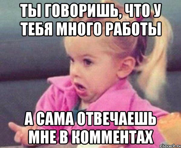 Ты говоришь, что у тебя много работы А сама отвечаешь мне в комментах, Мем  Ты говоришь (девочка возмущается)