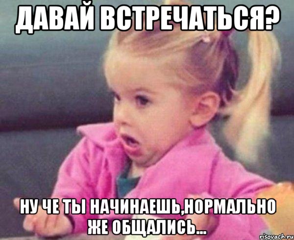 давай встречаться? ну че ты начинаешь,нормально же общались..., Мем  Ты говоришь (девочка возмущается)