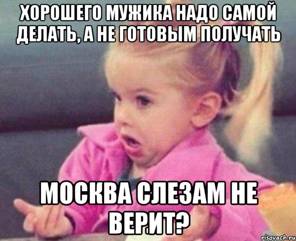 Хорошего мужика надо самой делать, а не готовым получать Москва слезам не верит?, Мем  Ты говоришь (девочка возмущается)