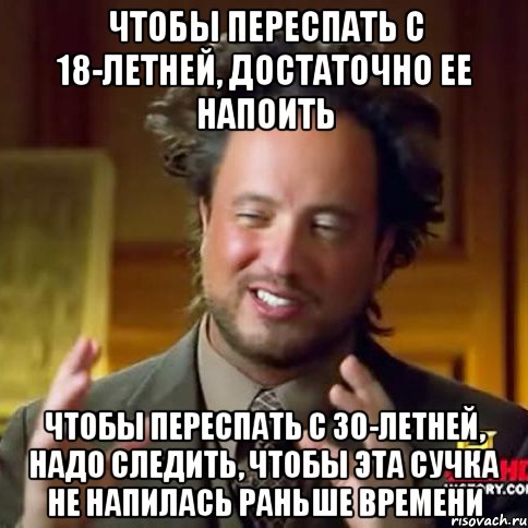 чтобы переспать с 18-летней, достаточно ее напоить чтобы переспать с 30-летней, надо следить, чтобы эта сучка не напилась раньше времени, Мем Женщины (aliens)