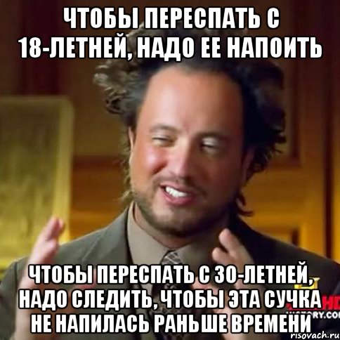 чтобы переспать с 18-летней, надо ее напоить чтобы переспать с 30-летней, надо следить, чтобы эта сучка не напилась раньше времени, Мем Женщины (aliens)