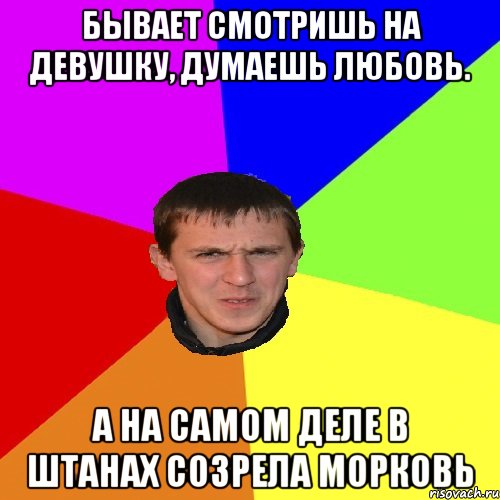 БЫВАЕТ СМОТРИШЬ НА ДЕВУШКУ, ДУМАЕШЬ ЛЮБОВЬ. А НА САМОМ ДЕЛЕ В ШТАНАХ СОЗРЕЛА МОРКОВЬ