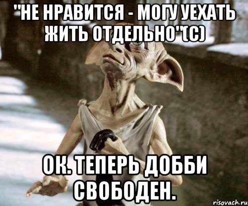 "не нравится - могу уехать жить отдельно"(с) Ок. Теперь Добби свободен.