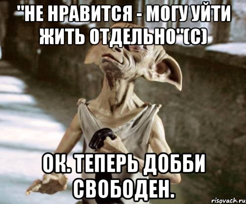 "не нравится - могу уйти жить отдельно"(с) Ок. Теперь Добби свободен.