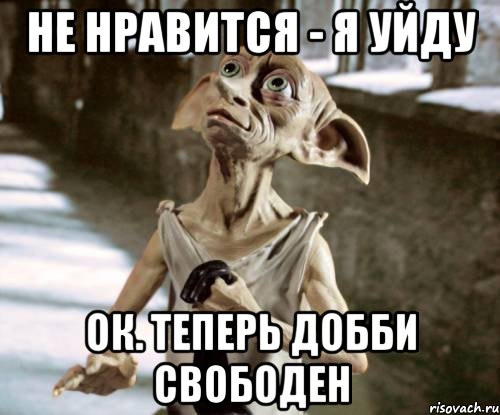 Не нравится - я уйду Ок. Теперь Добби свободен
