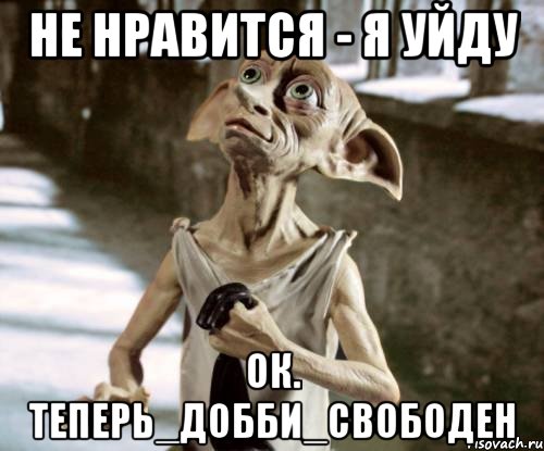Не нравится - я уйду Ок. Теперь_Добби_свободен