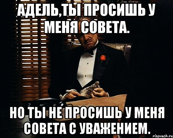 Адель,ты просишь у меня совета. Но ты не просишь у меня совета с уважением., Мем Дон Вито Корлеоне