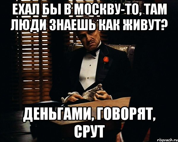 ехал бы в москву-то, там люди знаешь как живут? деньгами, говорят, срут, Мем Дон Вито Корлеоне