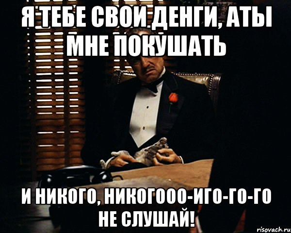 я тебе свои денги, аты мне покушать и никого, никогооо-иго-го-го не слушай!, Мем Дон Вито Корлеоне