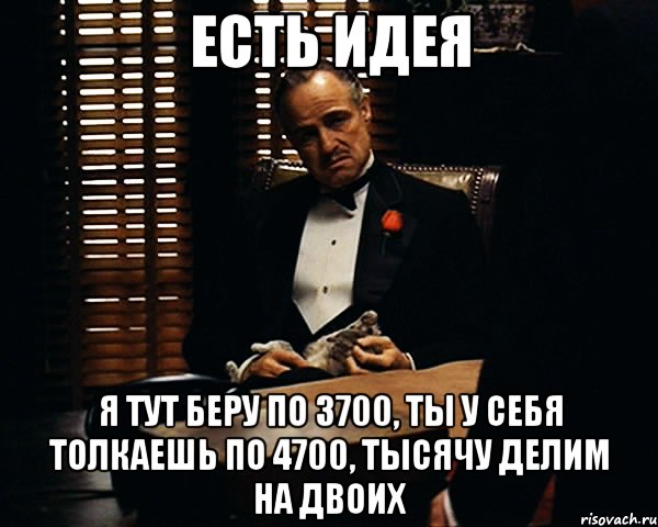 есть идея я тут беру по 3700, ты у себя толкаешь по 4700, тысячу делим на двоих, Мем Дон Вито Корлеоне