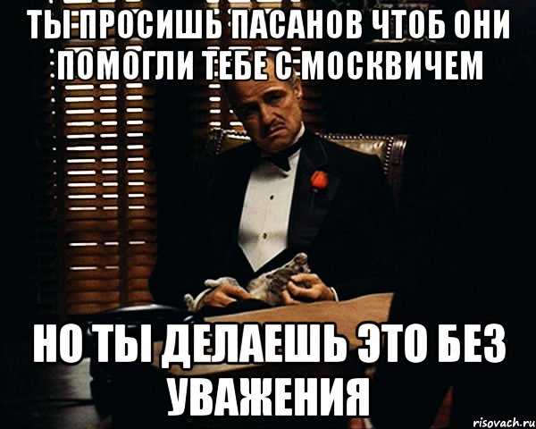 Ты просишь пасанов чтоб они помогли тебе с москвичем но ты делаешь это без уважения, Мем Дон Вито Корлеоне