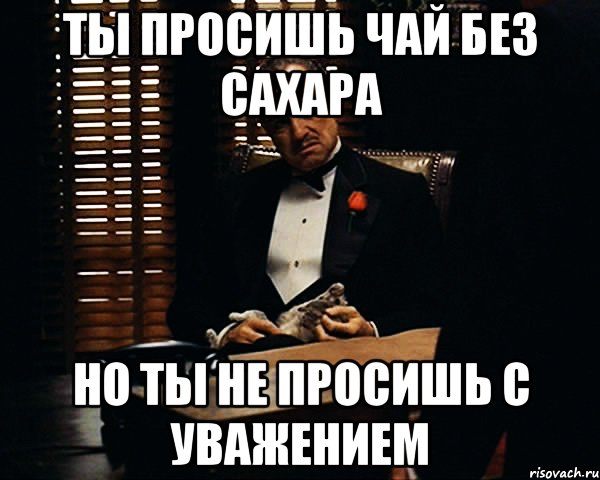 Ты просишь чай без сахара Но ты не просишь с уважением, Мем Дон Вито Корлеоне