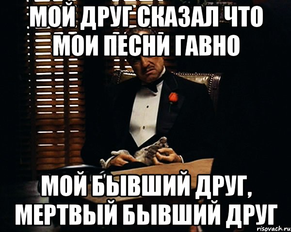 Мой друг сказал что мои песни гавно мой бывший друг, мертвый бывший друг, Мем Дон Вито Корлеоне