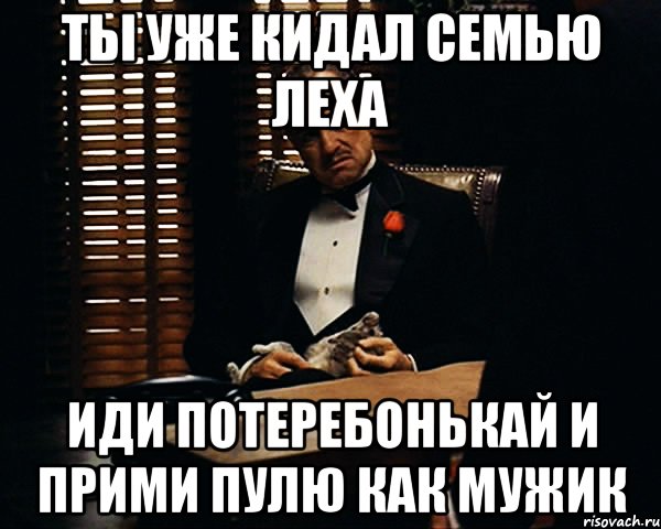 Ты уже кидал семью Леха Иди потеребонькай и прими пулю как мужик, Мем Дон Вито Корлеоне