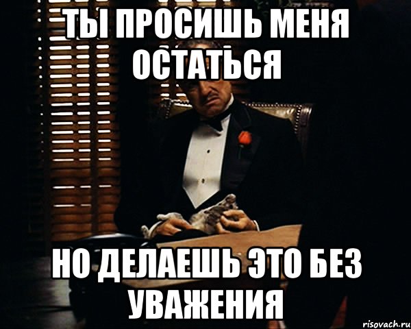 Ты просишь меня остаться Но делаешь это без уважения, Мем Дон Вито Корлеоне