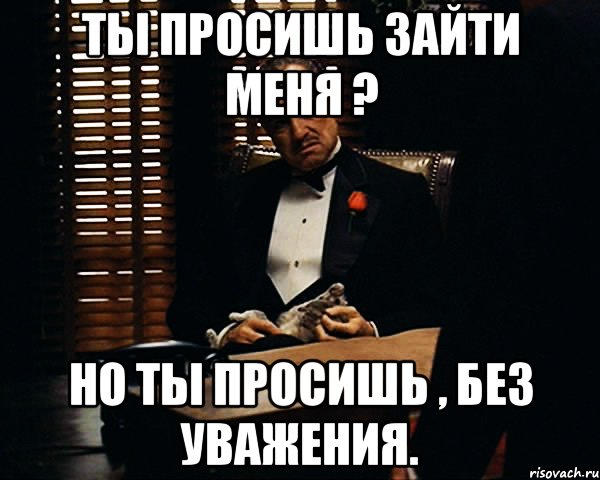 Ты просишь зайти меня ? Но ты просишь , без уважения., Мем Дон Вито Корлеоне