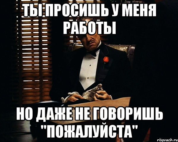 Ты просишь у меня работы Но даже не говоришь "пожалуйста", Мем Дон Вито Корлеоне