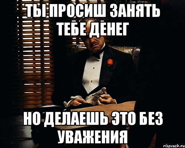 Ты просиш занять тебе денег но делаешь это без уважения, Мем Дон Вито Корлеоне