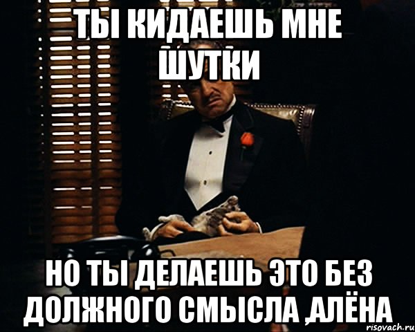 Ты кидаешь мне шутки Но ты делаешь это без должного смысла ,Алёна, Мем Дон Вито Корлеоне