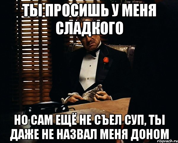 Ты просишь у меня сладкого Но сам ещё не съел суп, ты даже не назвал меня Доном, Мем Дон Вито Корлеоне