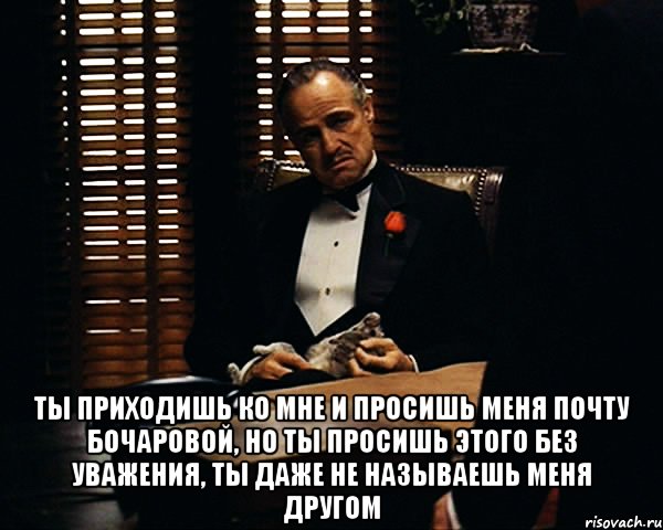  Ты приходишь ко мне и просишь меня почту Бочаровой, но ты просишь этого без уважения, ты даже не называешь меня другом, Мем Дон Вито Корлеоне