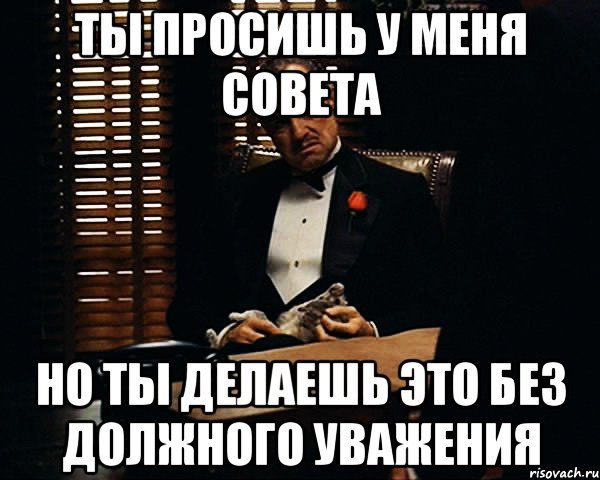 ты просишь у меня совета но ты делаешь это без должного уважения, Мем Дон Вито Корлеоне