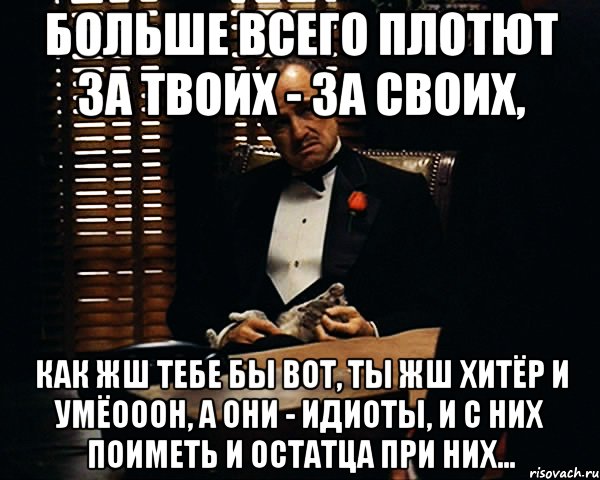 больше всего плотют за твоих - за своих, как жш тебе бы вот, ты жш хитёр и умёооон, а они - идиоты, и с них поиметь и остатца при них..., Мем Дон Вито Корлеоне