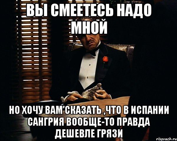 вы смеетесь надо мной но хочу вам сказать ,что в Испании Сангрия вообще-то правда дешевле грязи, Мем Дон Вито Корлеоне