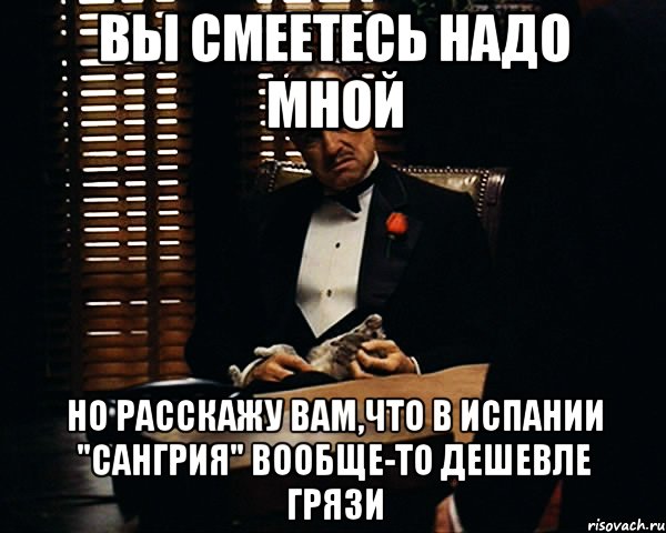 вы смеетесь надо мной но расскажу вам,что в Испании "Сангрия" вообще-то дешевле грязи, Мем Дон Вито Корлеоне