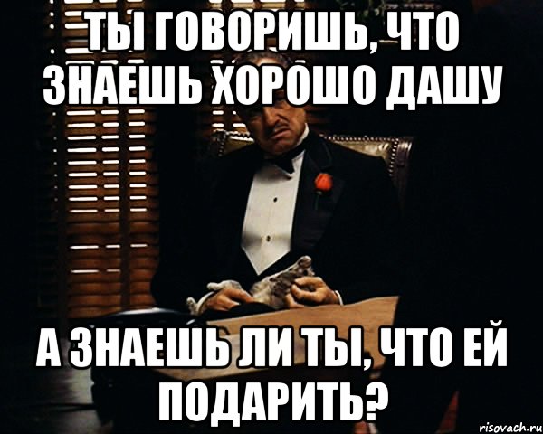 Ты говоришь, что знаешь хорошо Дашу А знаешь ли ты, что ей подарить?, Мем Дон Вито Корлеоне