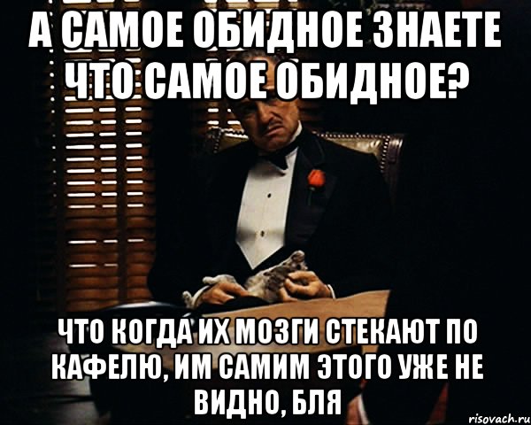 а самое обидное знаете что самое обидное? что когда их мозги стекают по кафелю, им самим этого уже не видно, бля, Мем Дон Вито Корлеоне