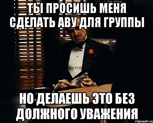 Ты просишь меня сделать аву для группы но делаешь это без должного уважения, Мем Дон Вито Корлеоне