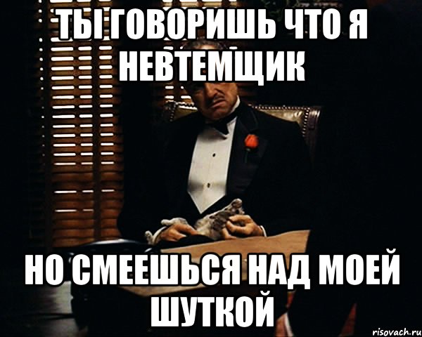 Ты говоришь что я невтемщик Но смеешься над моей шуткой, Мем Дон Вито Корлеоне