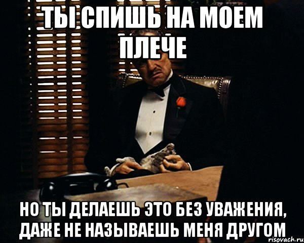 Ты спишь на моем плече Но ты делаешь это без уважения, даже не называешь меня другом, Мем Дон Вито Корлеоне