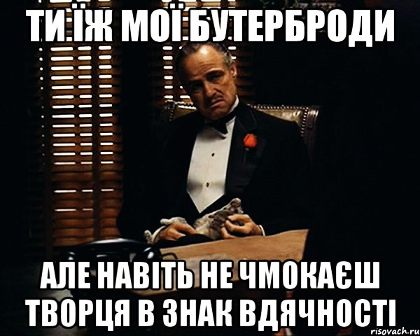 Ти їж мої бутерброди Але навіть не чмокаєш творця в знак вдячності, Мем Дон Вито Корлеоне