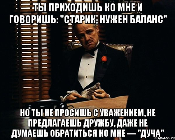 Ты приходишь ко мне и говоришь: "Старик, нужен баланс" Но ты не просишь с уважением, не предлагаешь дружбу, даже не думаешь обратиться ко мне — "Дуча", Мем Дон Вито Корлеоне