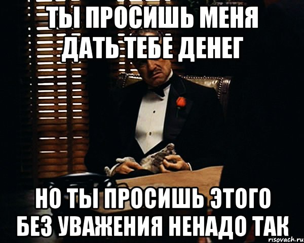 Ты просишь меня дать тебе денег Но ты просишь этого без уважения Ненадо так, Мем Дон Вито Корлеоне