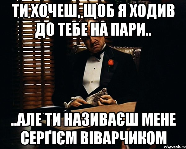 Ти хочеш, щоб я ходив до тебе на пари.. ..але ти називаєш мене Серґієм Віварчиком, Мем Дон Вито Корлеоне