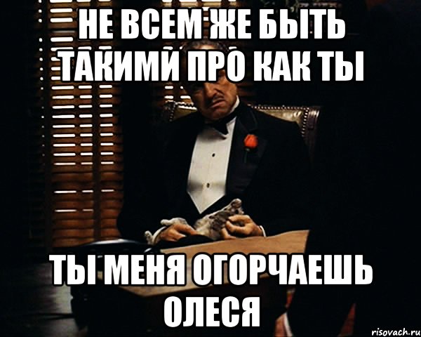 Не всем же быть такими про как ты Ты меня огорчаешь Олеся, Мем Дон Вито Корлеоне