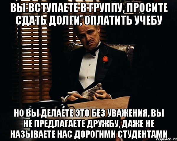 Вы вступаете в группу, просите сдать долги, оплатить учебу Но вы делаете это без уважения, вы не предлагаете дружбу, даже не называете нас дорогими студентами, Мем Дон Вито Корлеоне